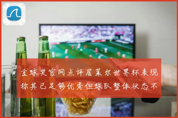 金球奖官网点评居莱尔世界杯表现称其已足够优秀但球队整体状态不佳