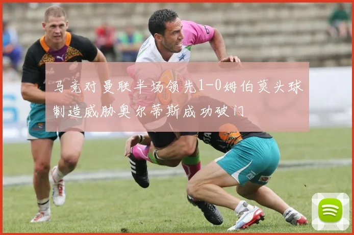 马竞对曼联半场领先1-0姆伯莫头球制造威胁奥尔蒂斯成功破门