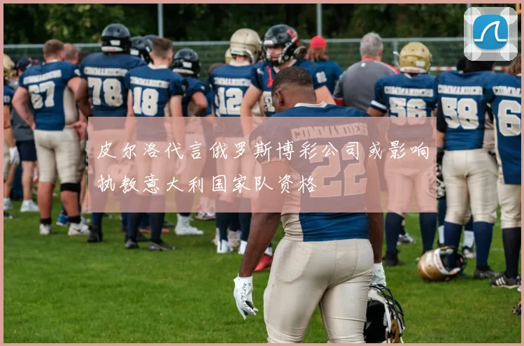皮尔洛代言俄罗斯博彩公司或影响执教意大利国家队资格